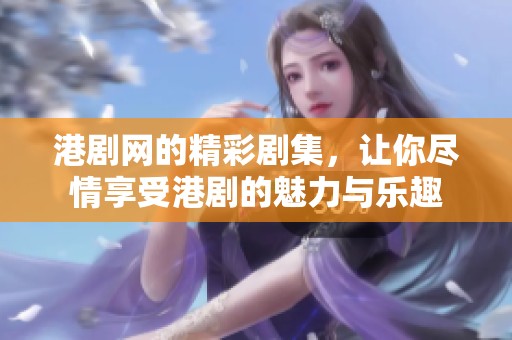 港剧网的精彩剧集，让你尽情享受港剧的魅力与乐趣