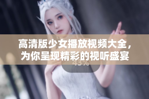 高清版少女播放视频大全，为你呈现精彩的视听盛宴