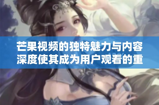 芒果视频的独特魅力与内容深度使其成为用户观看的重要选择