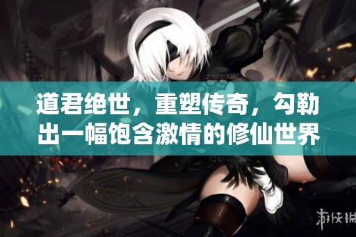 道君绝世，重塑传奇，勾勒出一幅饱含激情的修仙世界画卷