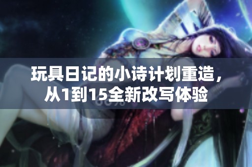 玩具日记的小诗计划重造，从1到15全新改写体验