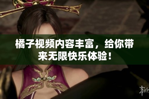 橘子视频内容丰富，给你带来无限快乐体验！