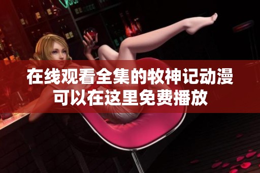 在线观看全集的牧神记动漫可以在这里免费播放