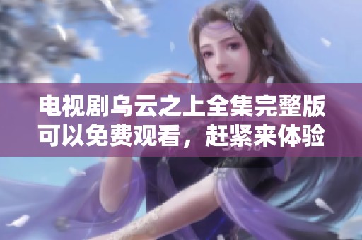 电视剧乌云之上全集完整版可以免费观看，赶紧来体验精彩剧情吧！