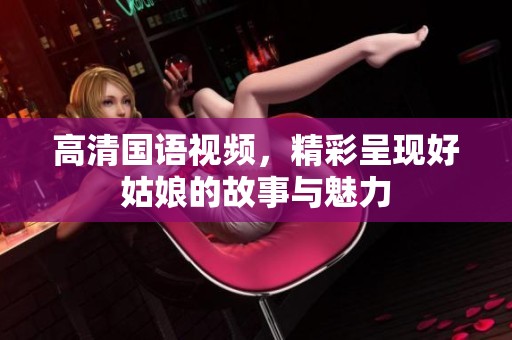 高清国语视频，精彩呈现好姑娘的故事与魅力