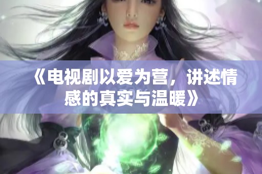 《电视剧以爱为营，讲述情感的真实与温暖》