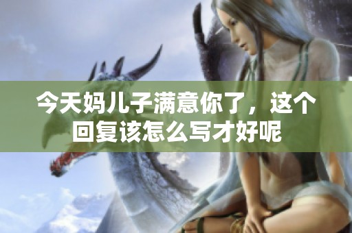 今天妈儿子满意你了，这个回复该怎么写才好呢
