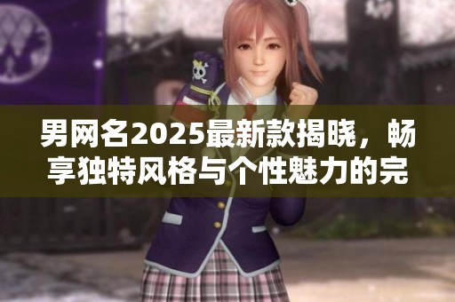 男网名2025最新款揭晓，畅享独特风格与个性魅力的完美结合
