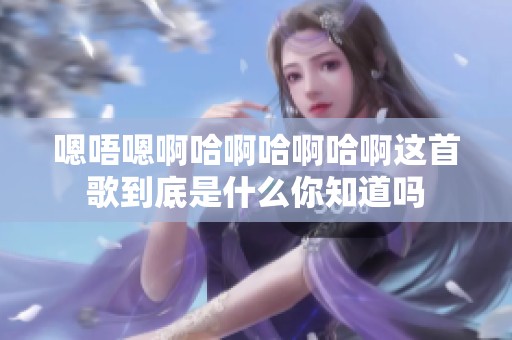 嗯唔嗯啊哈啊哈啊哈啊这首歌到底是什么你知道吗
