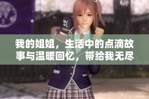 我的姐姐，生活中的点滴故事与温暖回忆，带给我无尽感动与启发
