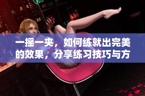一摇一夹，如何练就出完美的效果，分享练习技巧与方法