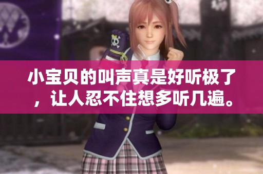 小宝贝的叫声真是好听极了，让人忍不住想多听几遍。