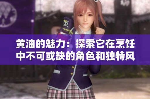 黄油的魅力：探索它在烹饪中不可或缺的角色和独特风味