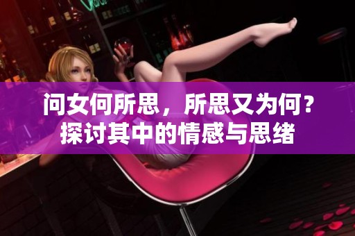问女何所思，所思又为何？探讨其中的情感与思绪