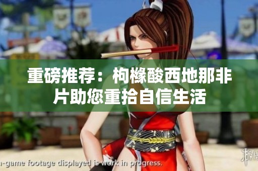 重磅推荐：枸橼酸西地那非片助您重拾自信生活