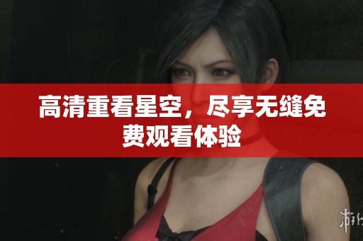 高清重看星空，尽享无缝免费观看体验