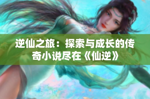 逆仙之旅：探索与成长的传奇小说尽在《仙逆》