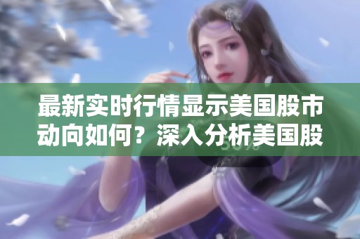 最新实时行情显示美国股市动向如何？深入分析美国股市实时情况！