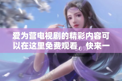 爱为营电视剧的精彩内容可以在这里免费观看，快来一起体验吧