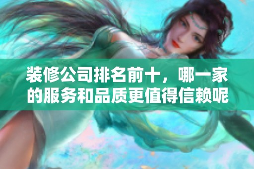 装修公司排名前十，哪一家的服务和品质更值得信赖呢