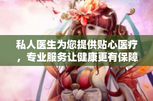 私人医生为您提供贴心医疗，专业服务让健康更有保障