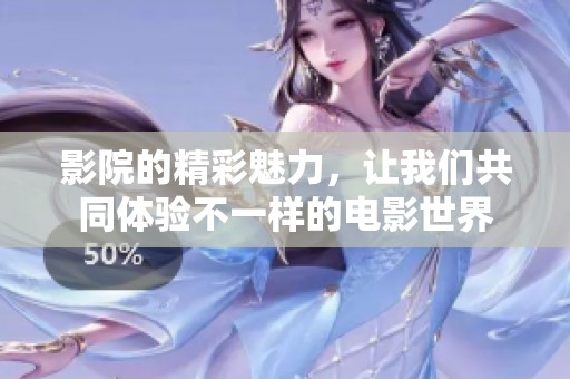 影院的精彩魅力，让我们共同体验不一样的电影世界