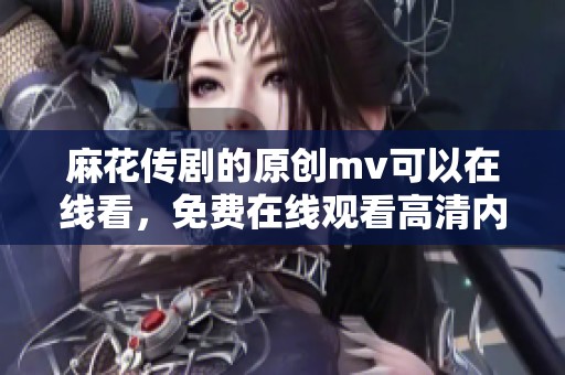 麻花传剧的原创mv可以在线看，免费在线观看高清内容快来体验吧