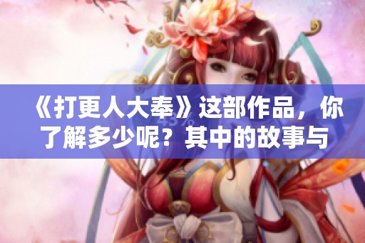 《打更人大奉》这部作品，你了解多少呢？其中的故事与角色都十分吸引人。