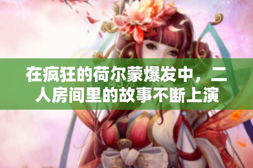 在疯狂的荷尔蒙爆发中，二人房间里的故事不断上演