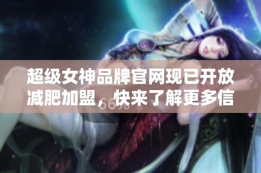 超级女神品牌官网现已开放减肥加盟，快来了解更多信息吧！