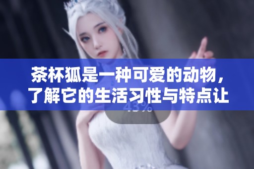 茶杯狐是一种可爱的动物，了解它的生活习性与特点让我们更爱它