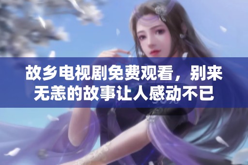 故乡电视剧免费观看，别来无恙的故事让人感动不已