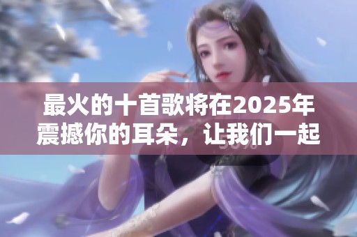 最火的十首歌将在2025年震撼你的耳朵，让我们一起期待吧