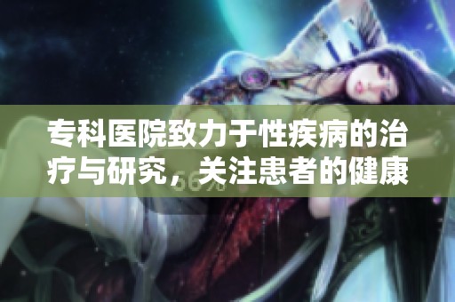 专科医院致力于性疾病的治疗与研究，关注患者的健康与康复。