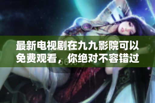最新电视剧在九九影院可以免费观看，你绝对不容错过这些精彩内容