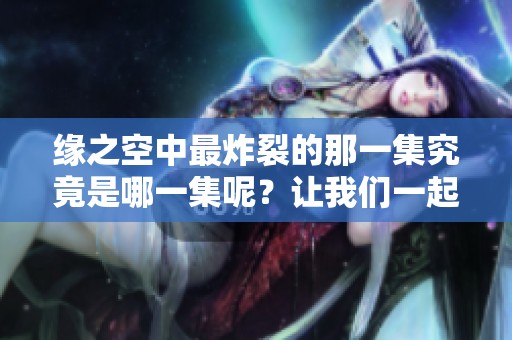 缘之空中最炸裂的那一集究竟是哪一集呢？让我们一起来探讨一下吧！
