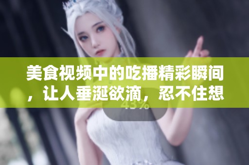 美食视频中的吃播精彩瞬间，让人垂涎欲滴，忍不住想一试为快