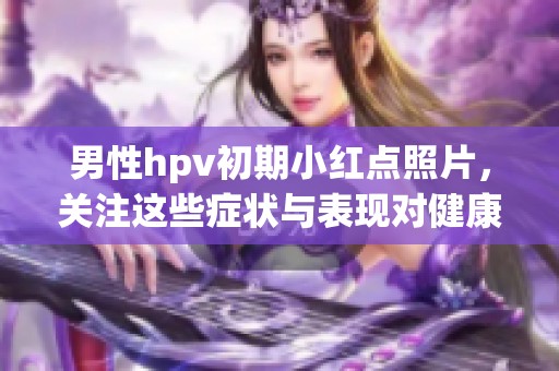 男性hpv初期小红点照片，关注这些症状与表现对健康的重要性