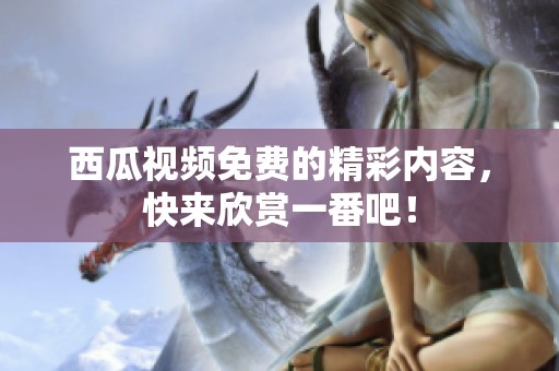 西瓜视频免费的精彩内容，快来欣赏一番吧！