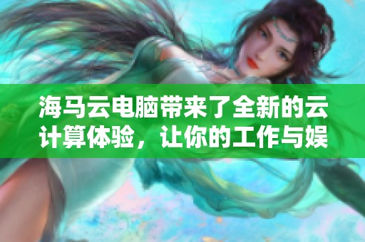 海马云电脑带来了全新的云计算体验，让你的工作与娱乐更加便捷高效。