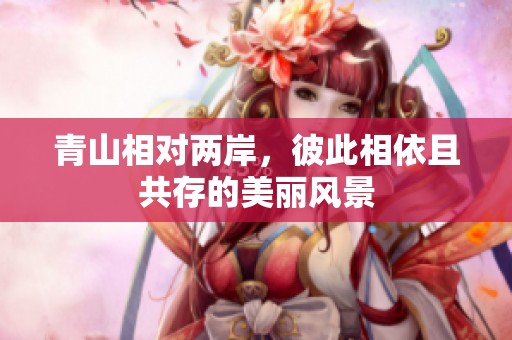 青山相对两岸，彼此相依且共存的美丽风景