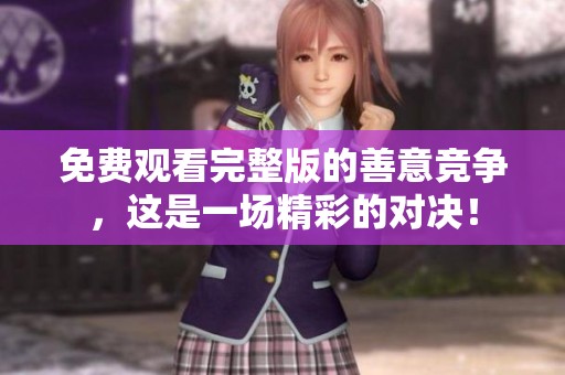 免费观看完整版的善意竞争，这是一场精彩的对决！