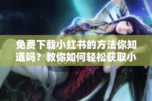 免费下载小红书的方法你知道吗？教你如何轻松获取小红书。