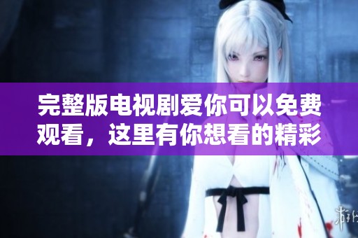 完整版电视剧爱你可以免费观看，这里有你想看的精彩内容！