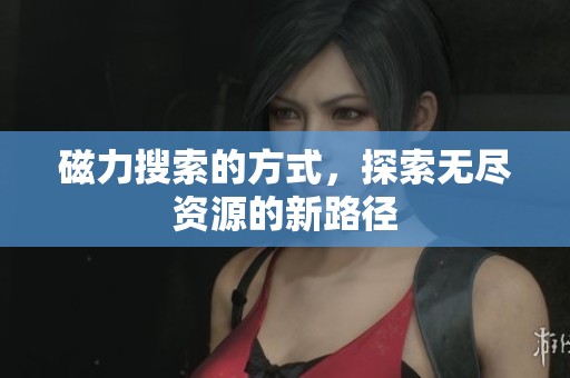 磁力搜索的方式，探索无尽资源的新路径