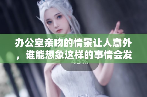办公室亲吻的情景让人意外，谁能想象这样的事情会发生在工作场所呢