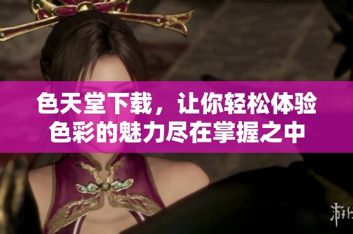色天堂下载，让你轻松体验色彩的魅力尽在掌握之中