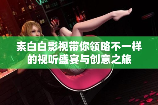 素白白影视带你领略不一样的视听盛宴与创意之旅