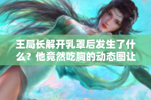 王局长解开乳罩后发生了什么？他竟然吃胸的动态图让人震惊！