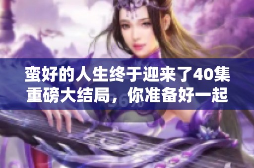 蛮好的人生终于迎来了40集重磅大结局，你准备好一起回顾了吗